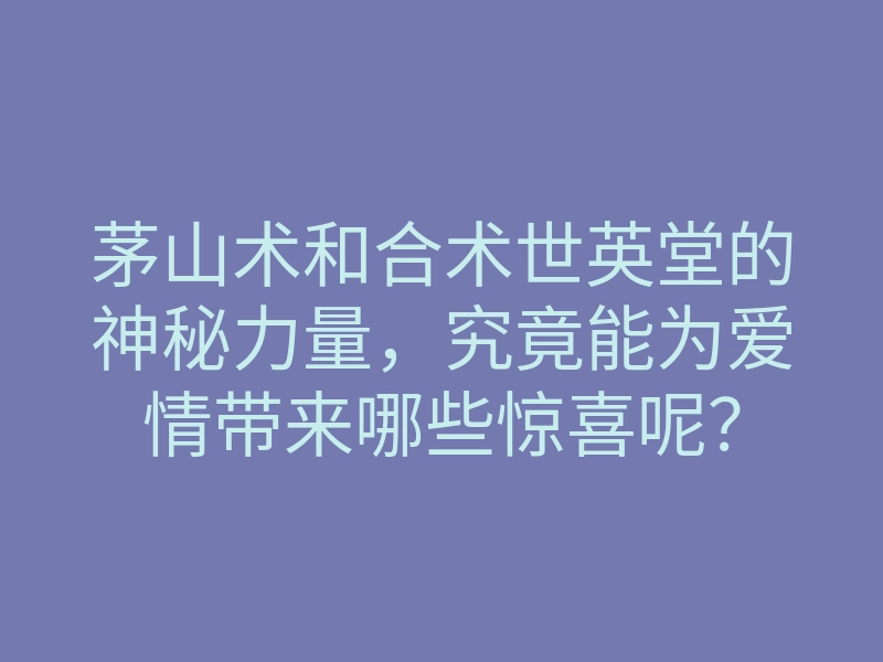 茅山术和合术世英堂的神秘力量,究竟能为爱情带来哪些惊喜呢?