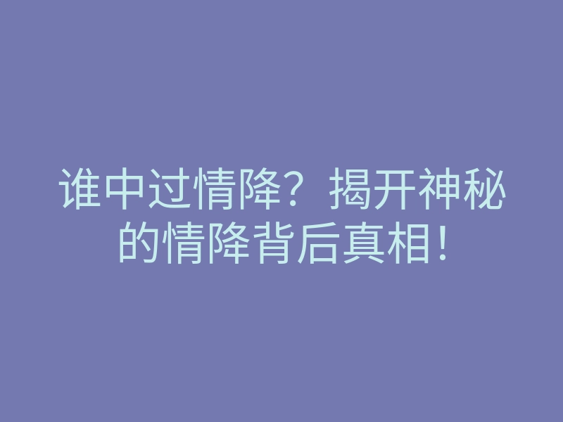 谁中过情降?揭开神秘的情降背后真相!