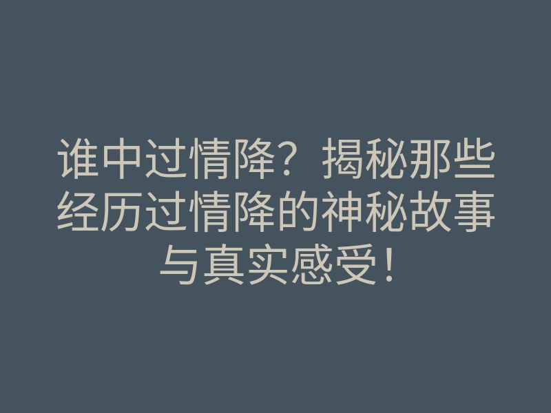 谁中过情降?揭秘那些经历过情降的神秘故事与真实感受!