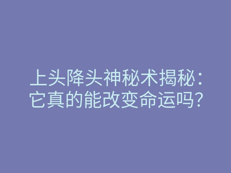 上头降头神秘术揭秘:它真的能改变命运吗?