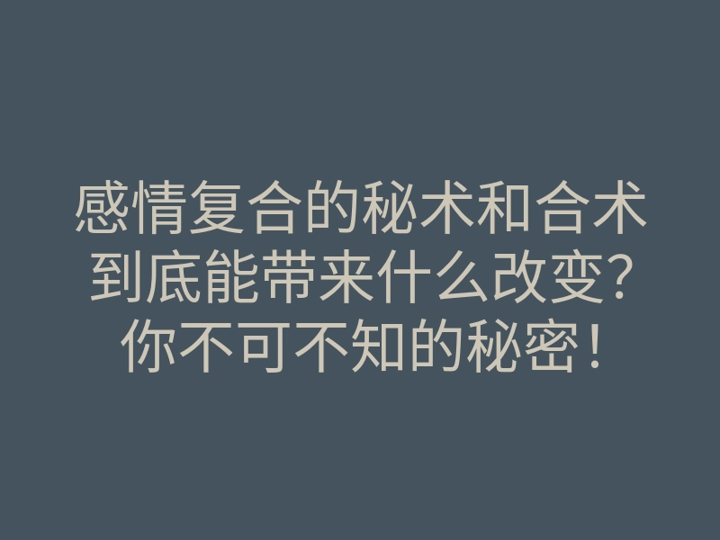 感情复合的秘术和合术到底能带来什么改变?你不可不知的秘密!