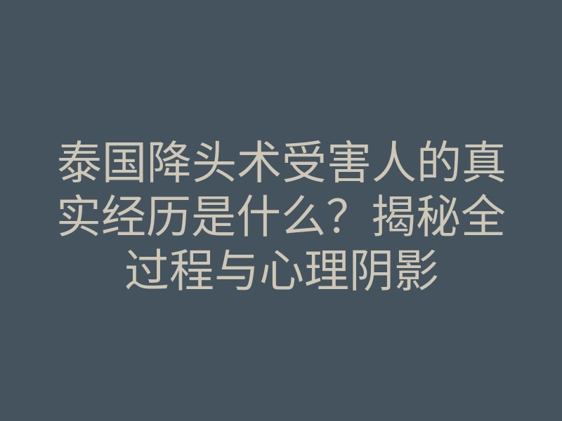 泰国降头术受害人的真实经历是什么?揭秘全过程与心理阴影