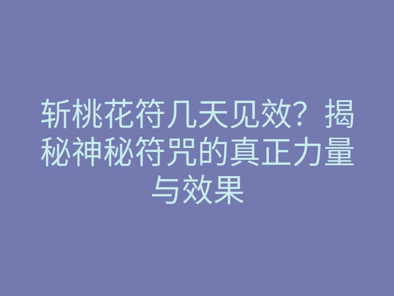 斩桃花符几天见效?揭秘神秘符咒的真正力量与效果