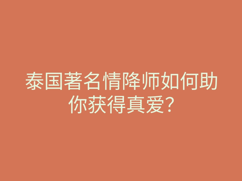 泰国著名情降师如何助你获得真爱?