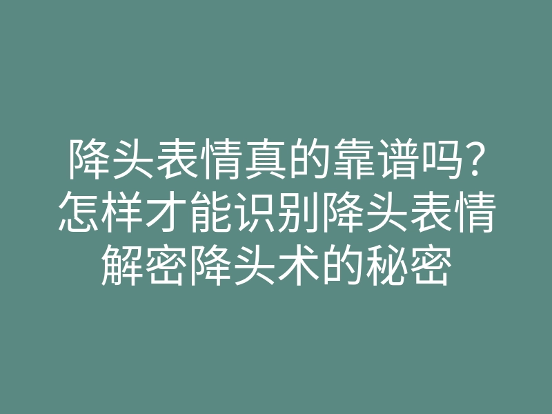 降头表情真的靠谱吗?怎样才能识别降头表情解密降头术的秘密