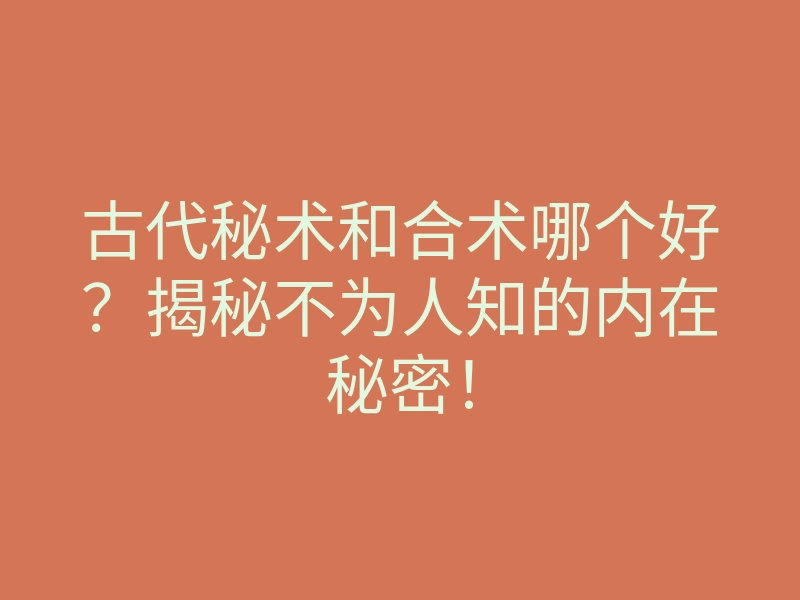 古代秘术和合术哪个好?揭秘不为人知的内在秘密!
