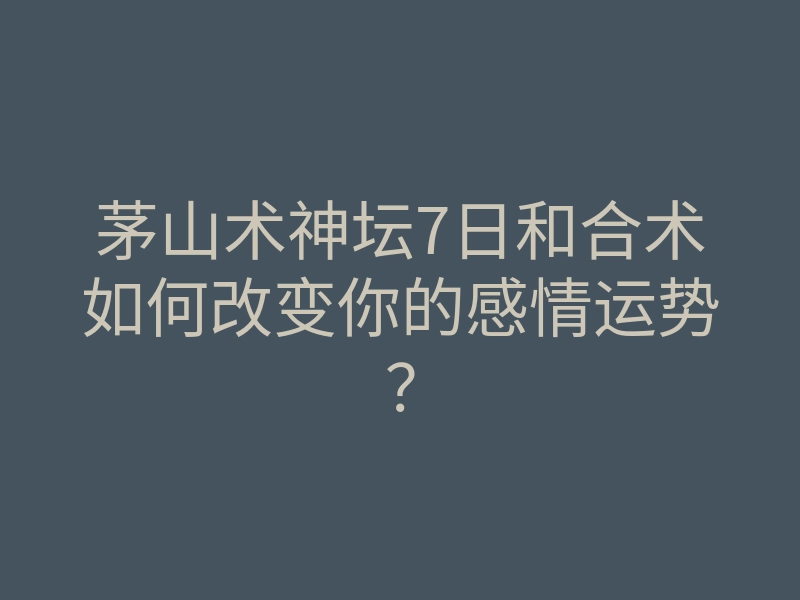 茅山术神坛7日和合术如何改变你的感情运势?