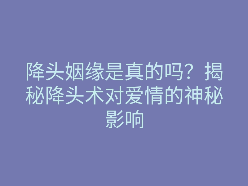 降头姻缘是真的吗?揭秘降头术对爱情的神秘影响