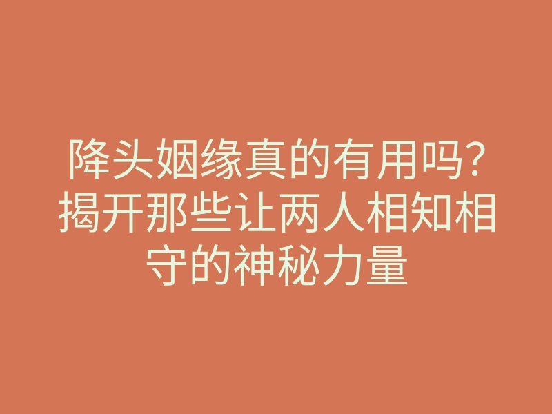 降头姻缘真的有用吗?揭开那些让两人相知相守的神秘力量