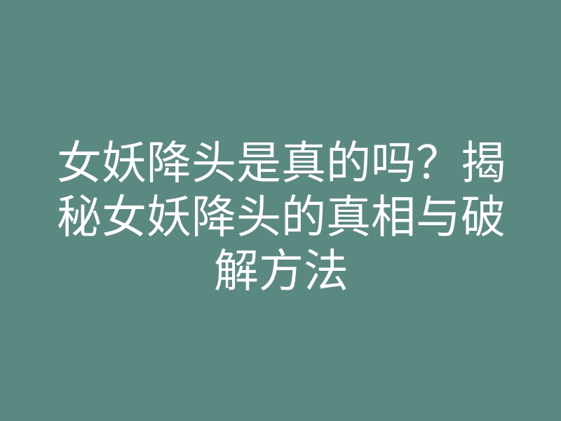 女妖降头是真的吗?揭秘女妖降头的真相与破解方法