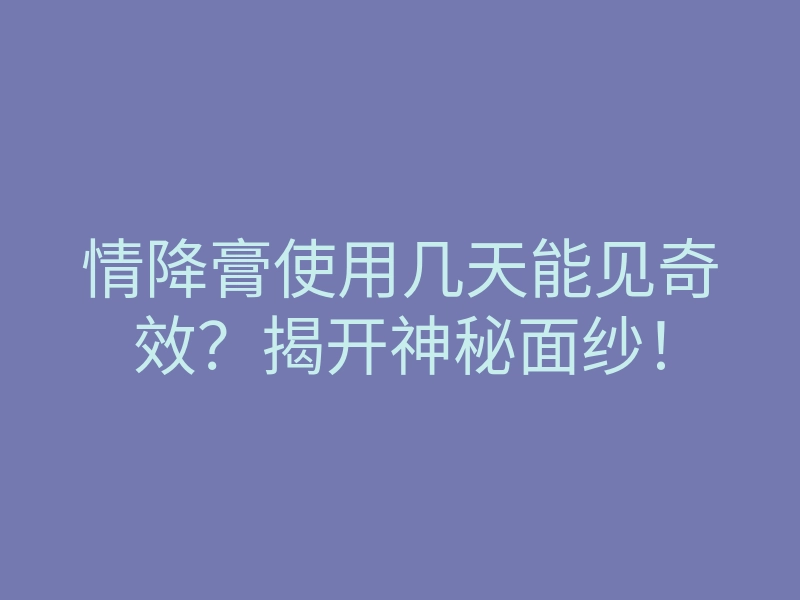 情降膏使用几天能见奇效?揭开神秘面纱!