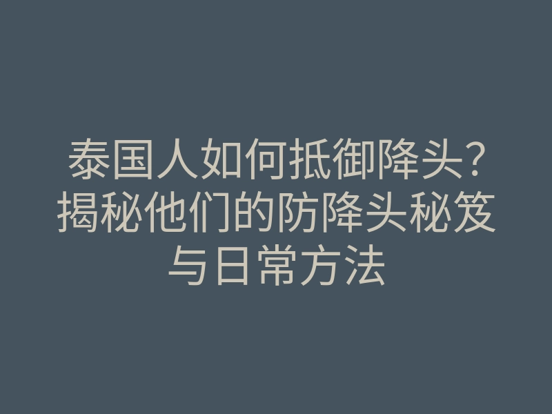 泰国人如何抵御降头?揭秘他们的防降头秘笈与日常方法