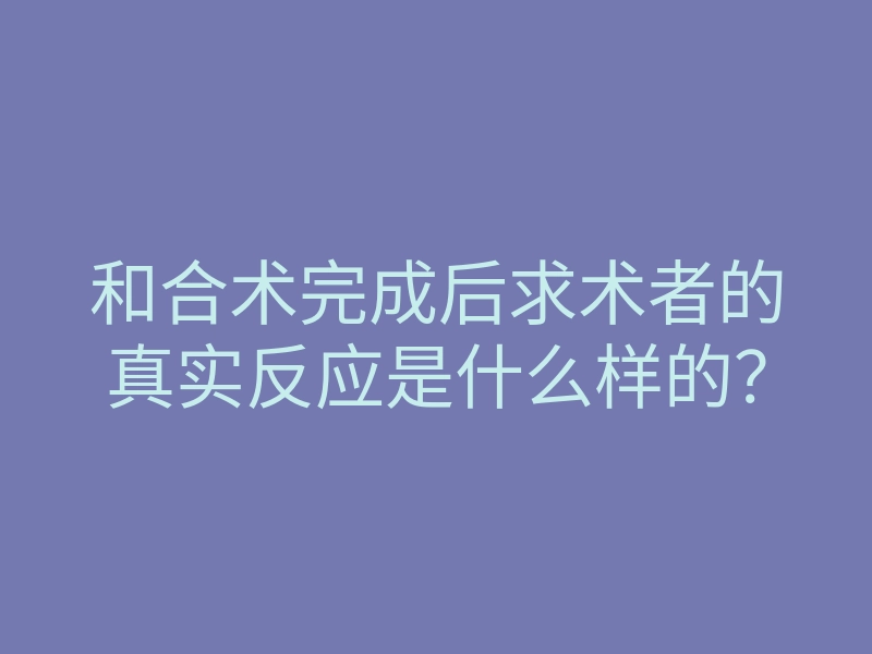 和合术完成后求术者的真实反应是什么样的?