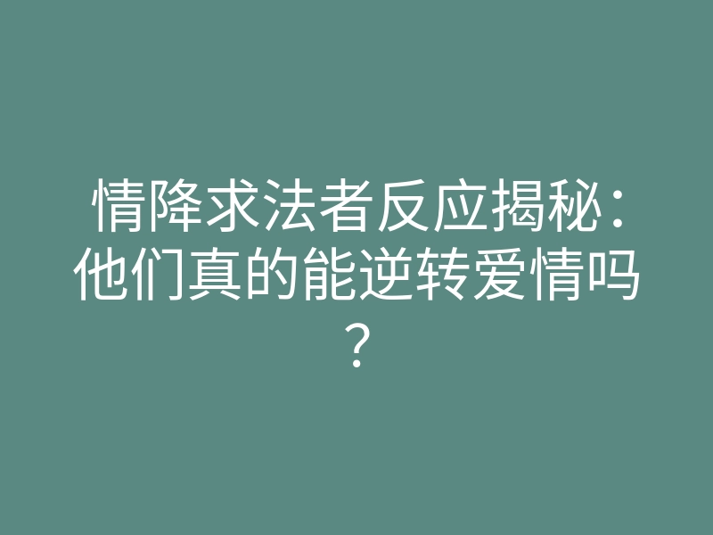 情降求法者反应揭秘:他们真的能逆转爱情吗?
