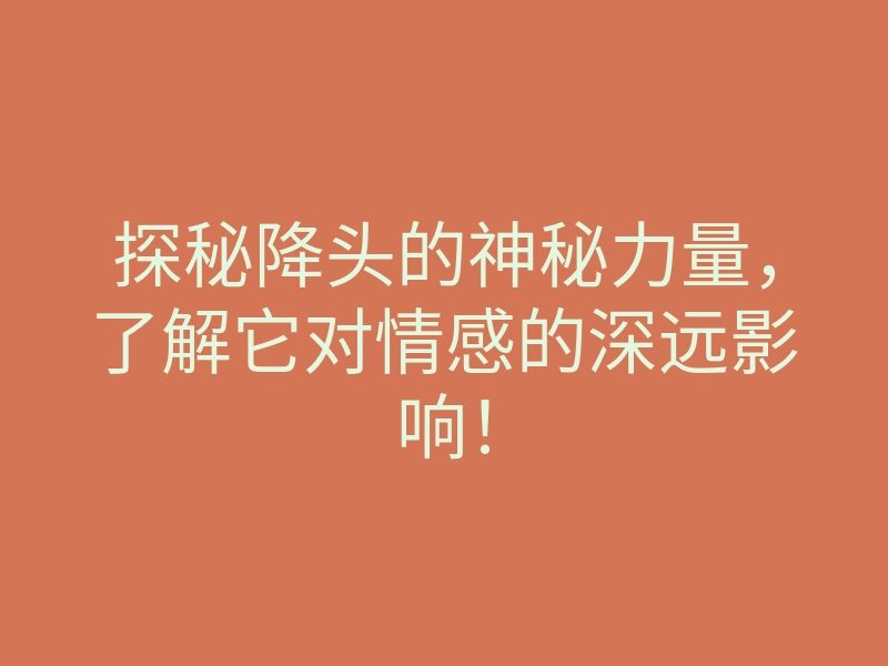 探秘降头的神秘力量,了解它对情感的深远影响!