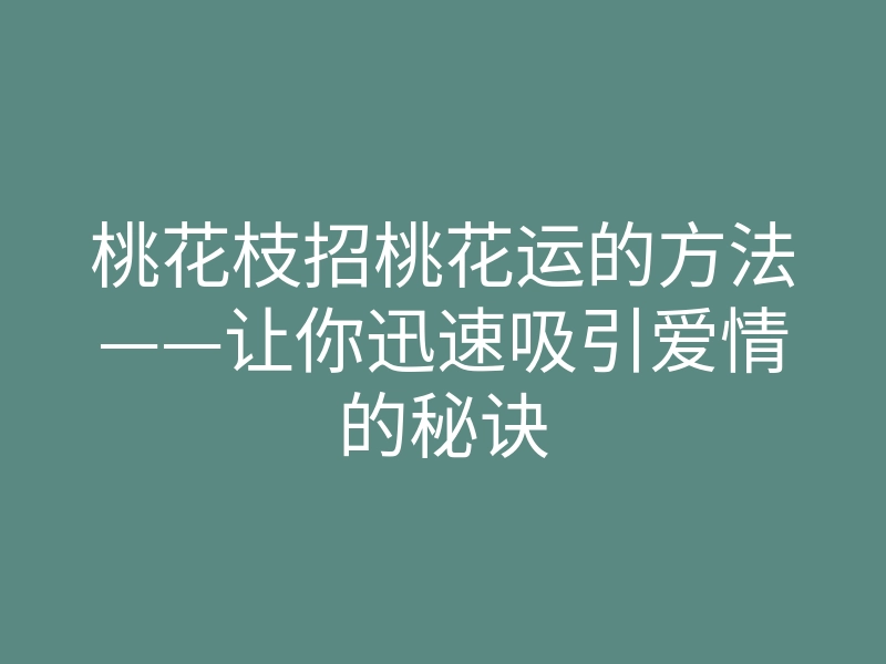 桃花枝招桃花运的方法——让你迅速吸引爱情的秘诀