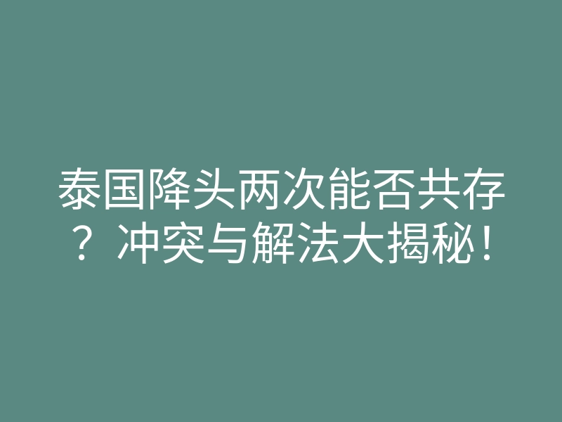 泰国降头两次能否共存?冲突与解法大揭秘!