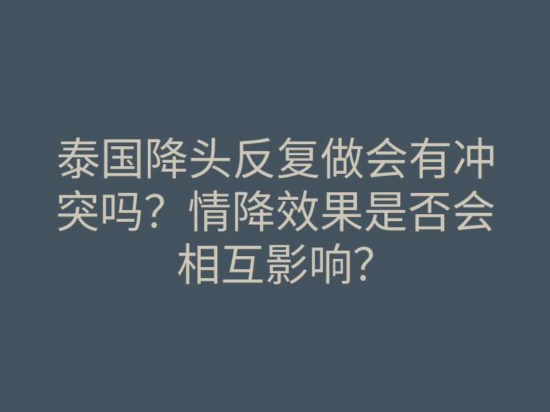 泰国降头反复做会有冲突吗?情降效果是否会相互影响?