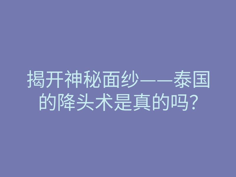 揭开神秘面纱——泰国的降头术是真的吗?