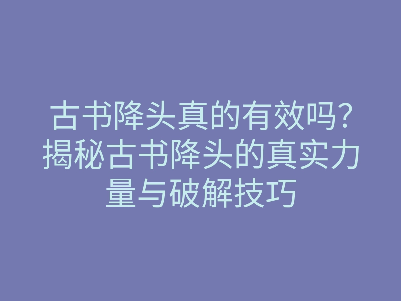 古书降头真的有效吗?揭秘古书降头的真实力量与破解技巧
