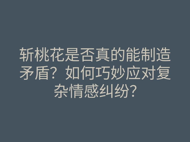 斩桃花是否真的能制造矛盾?如何巧妙应对复杂情感纠纷?