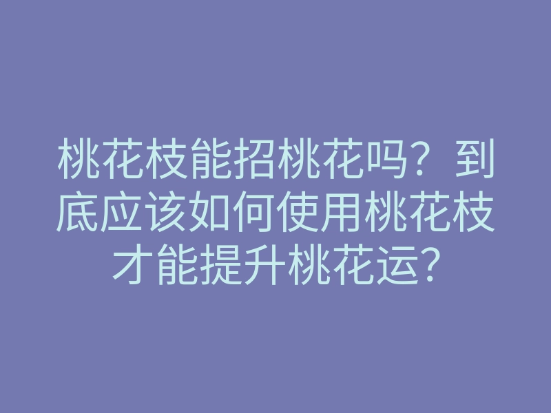 桃花枝能招桃花吗?到底应该如何使用桃花枝才能提升桃花运?