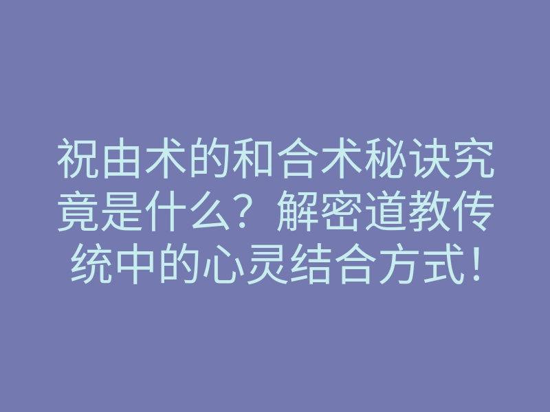 祝由术的和合术秘诀究竟是什么?解密道教传统中的心灵结合方式!