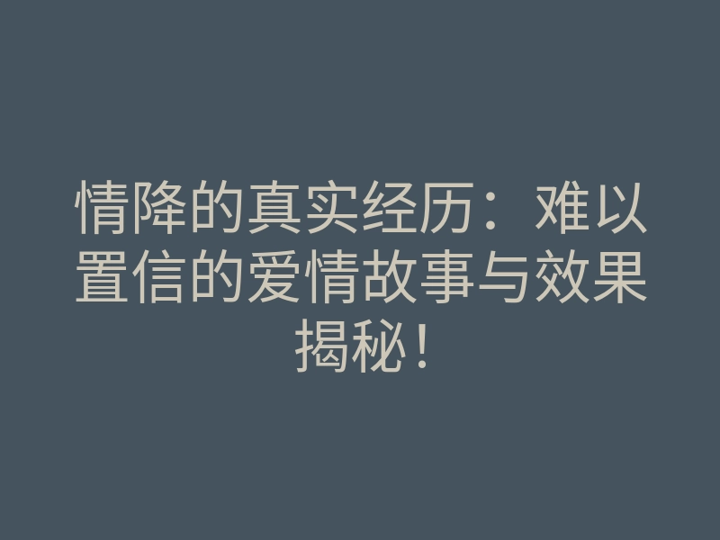 情降的真实经历:难以置信的爱情故事与效果揭秘!