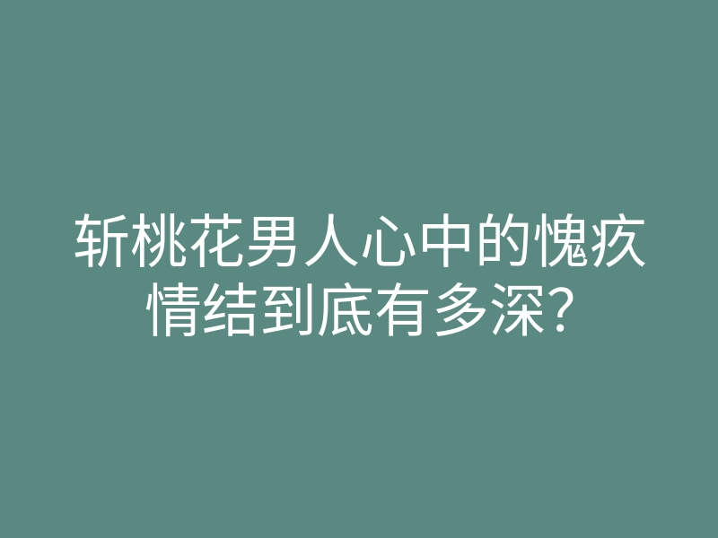 斩桃花男人心中的愧疚情结到底有多深?