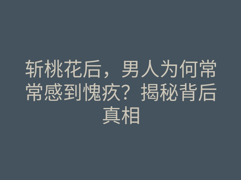 斩桃花后,男人为何常常感到愧疚?揭秘背后真相