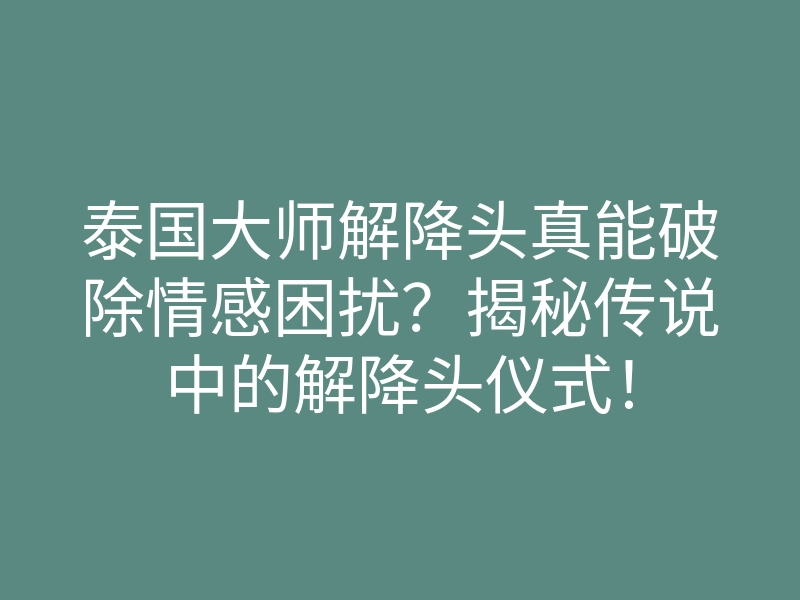 泰国大师解降头真能破除情感困扰?揭秘传说中的解降头仪式!