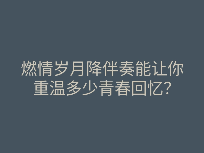 燃情岁月降伴奏能让你重温多少青春回忆?