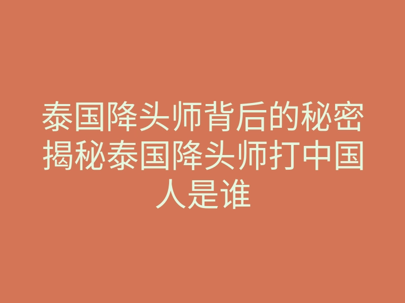 泰国降头师背后的秘密揭秘泰国降头师打中国人是谁
