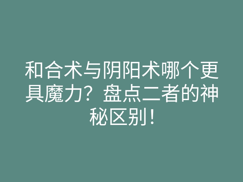 和合术与阴阳术哪个更具魔力？盘点二者的神秘区别！