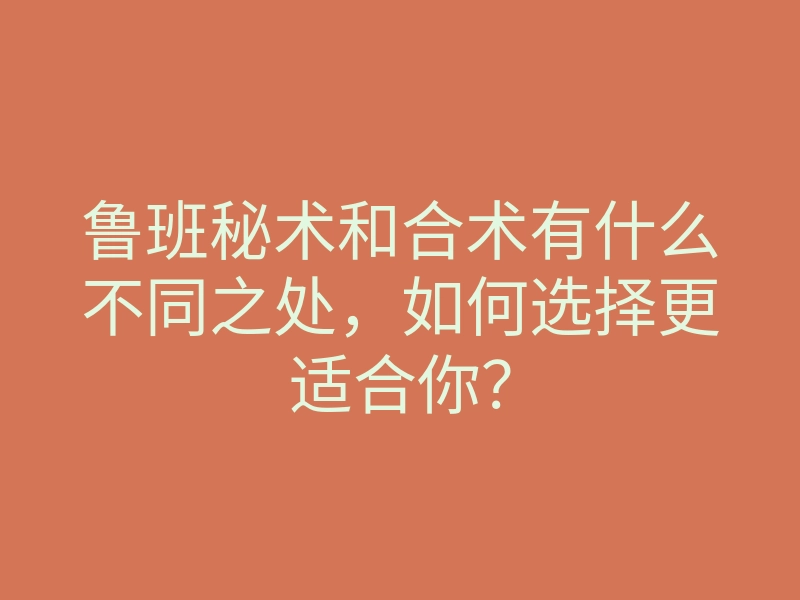 鲁班秘术和合术有什么不同之处,如何选择更适合你?