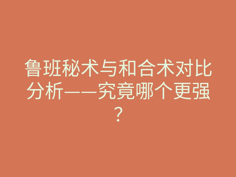 鲁班秘术与和合术对比分析——究竟哪个更强?