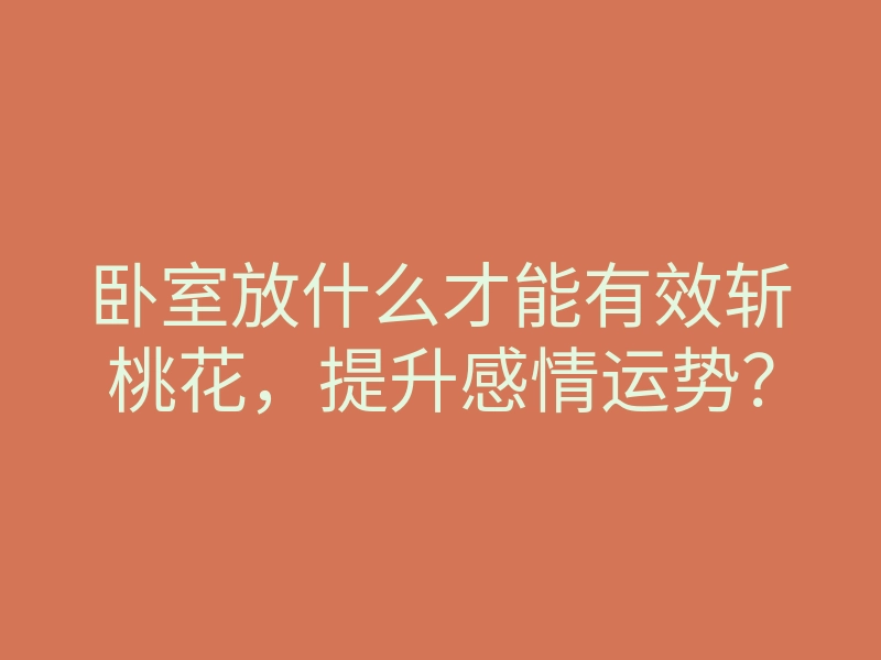 卧室放什么才能有效斩桃花，提升感情运势？