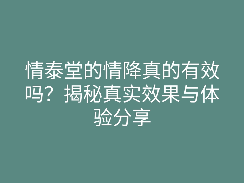情泰堂的情降真的有效吗?揭秘真实效果与体验分享