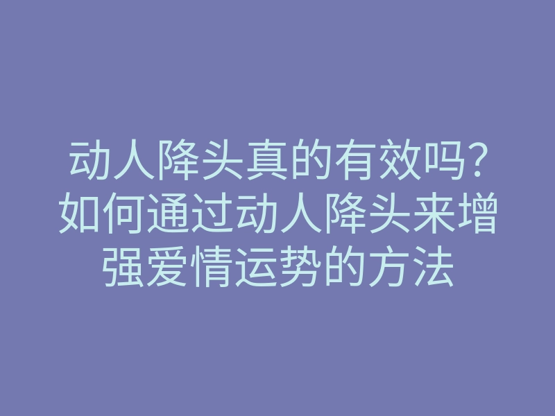 动人降头真的有效吗?如何通过动人降头来增强爱情运势的方法