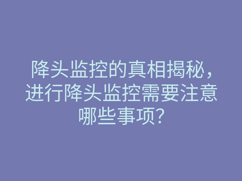降头监控的真相揭秘,进行降头监控需要注意哪些事项?