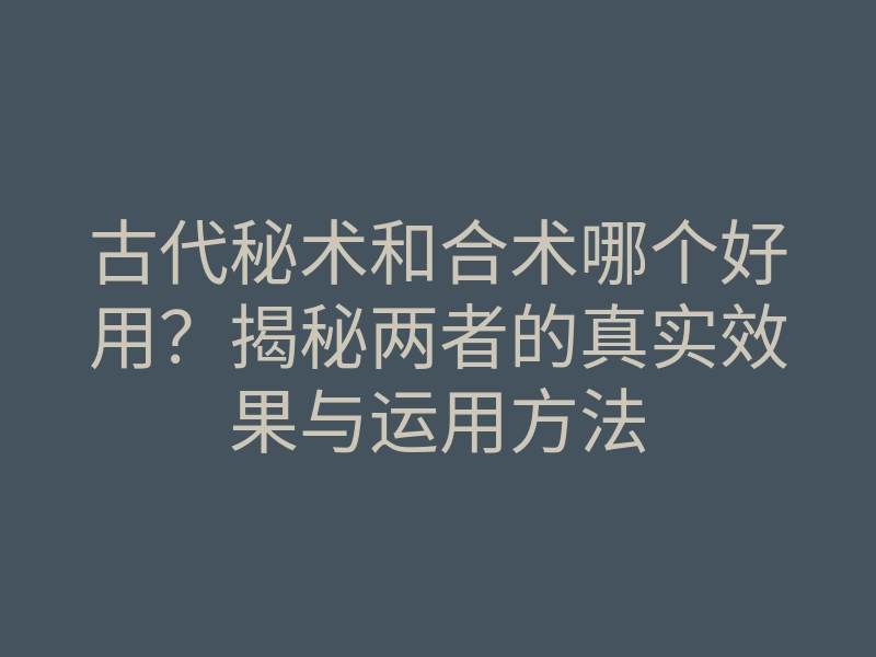 古代秘术和合术哪个好用?揭秘两者的真实效果与运用方法