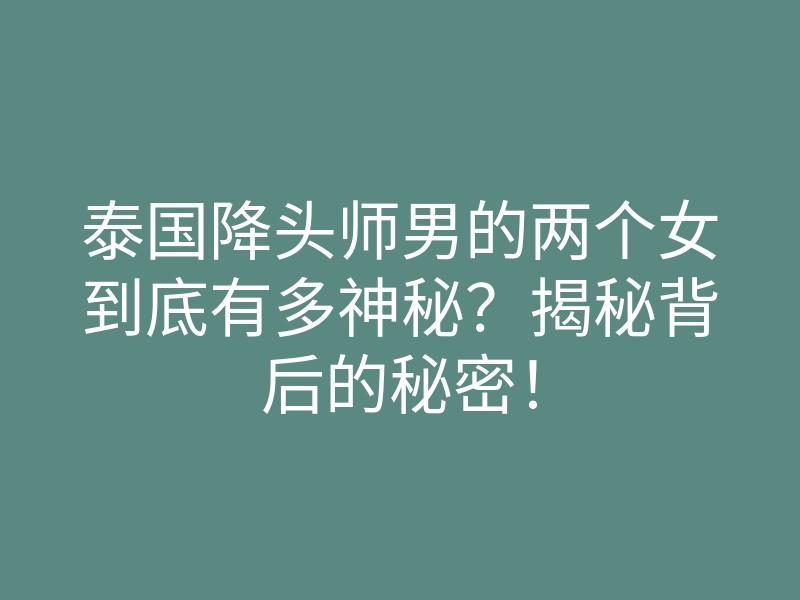 泰国降头师男的两个女到底有多神秘?揭秘背后的秘密!