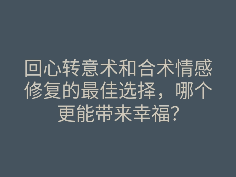 回心转意术和合术情感修复的最佳选择,哪个更能带来幸福?