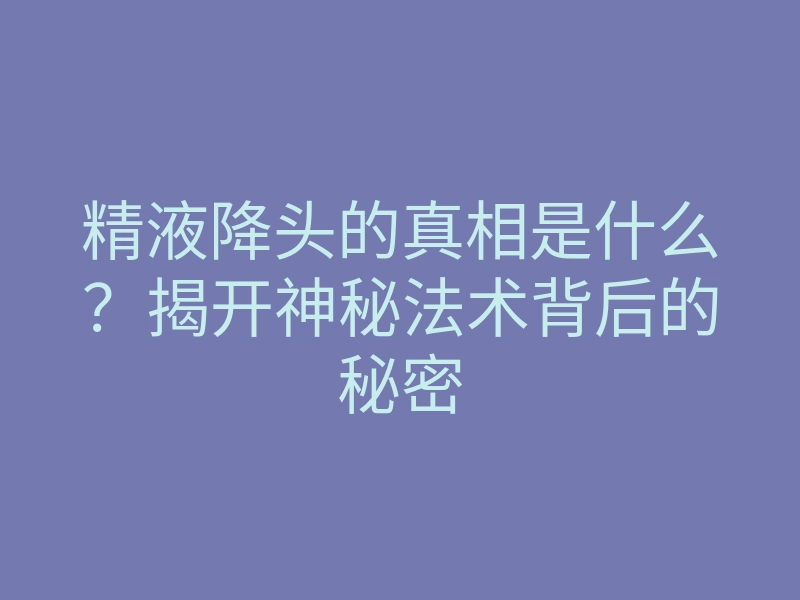精液降头的真相是什么?揭开神秘法术背后的秘密