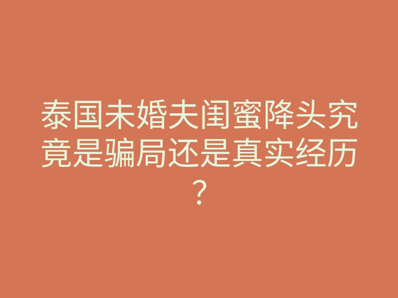 泰国未婚夫闺蜜降头究竟是骗局还是真实经历?