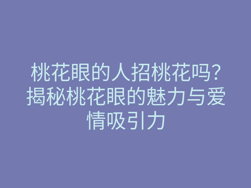 桃花眼的人招桃花吗?揭秘桃花眼的魅力与爱情吸引力