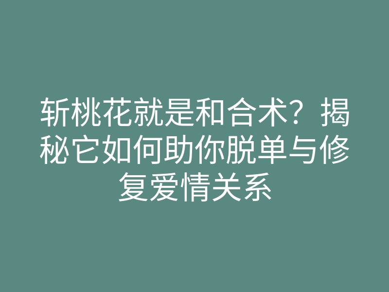 斩桃花就是和合术?揭秘它如何助你脱单与修复爱情关系