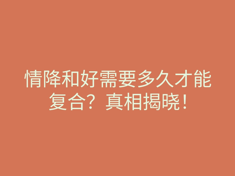 情降和好需要多久才能复合?真相揭晓!
