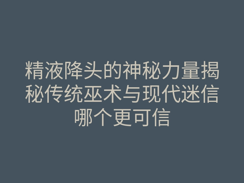 精液降头的神秘力量揭秘传统巫术与现代迷信哪个更可信