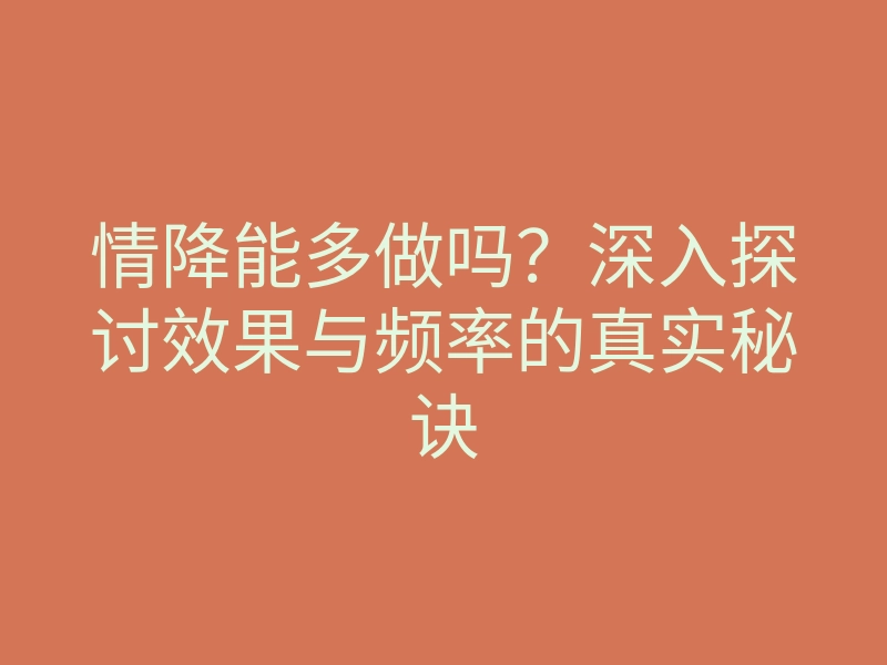 情降能多做吗?深入探讨效果与频率的真实秘诀